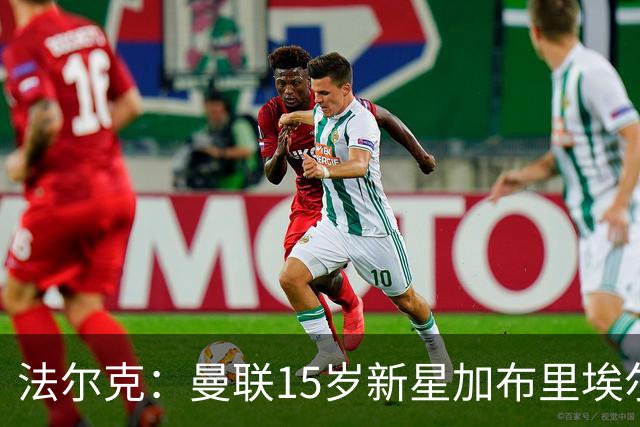 法尔克：曼联15岁新星加布里埃尔被曝将离队，拜仁等四家俱乐部有意